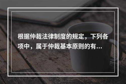 根据仲裁法律制度的规定，下列各项中，属于仲裁基本原则的有（）