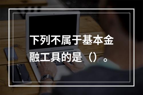 下列不属于基本金融工具的是（）。