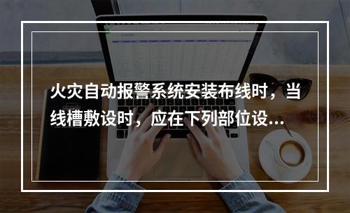 火灾自动报警系统安装布线时，当线槽敷设时，应在下列部位设置吊