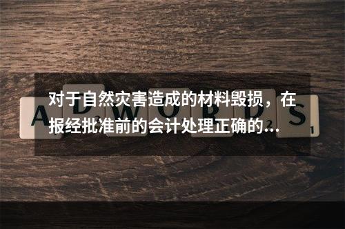 对于自然灾害造成的材料毁损，在报经批准前的会计处理正确的是（