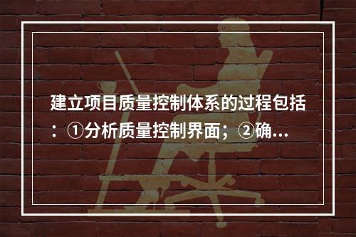 建立项目质量控制体系的过程包括：①分析质量控制界面；②确立系