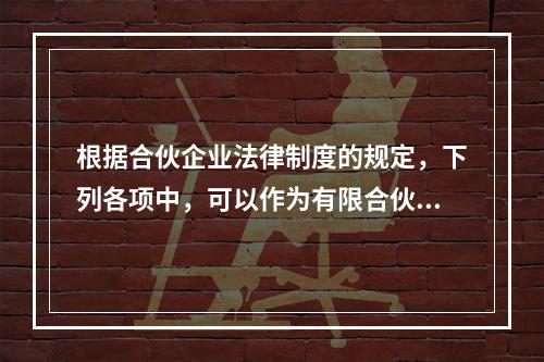 根据合伙企业法律制度的规定，下列各项中，可以作为有限合伙人出