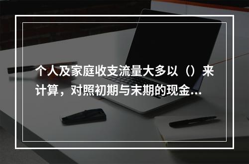 个人及家庭收支流量大多以（）来计算，对照初期与末期的现金，看