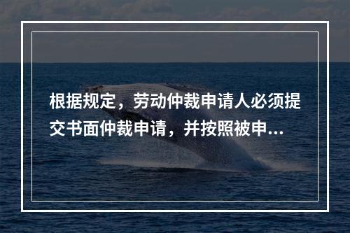 根据规定，劳动仲裁申请人必须提交书面仲裁申请，并按照被申请人