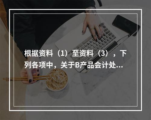 根据资料（1）至资料（3），下列各项中，关于B产品会计处理结