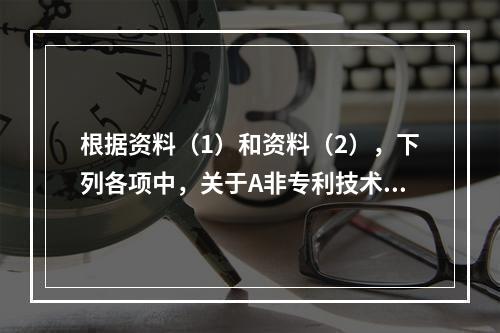 根据资料（1）和资料（2），下列各项中，关于A非专利技术计提