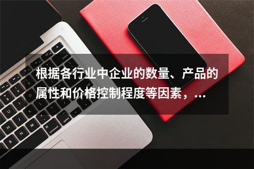 根据各行业中企业的数量、产品的属性和价格控制程度等因素，可将