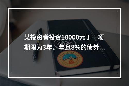 某投资者投资10000元于一项期限为3年、年息8%的债券（按