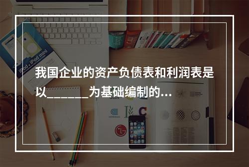 我国企业的资产负债表和利润表是以______为基础编制的，现