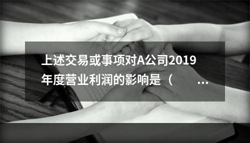 上述交易或事项对A公司2019年度营业利润的影响是（　　）万