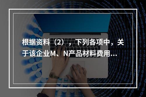 根据资料（2），下列各项中，关于该企业M、N产品材料费用分配