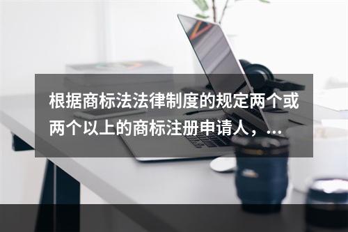 根据商标法法律制度的规定两个或两个以上的商标注册申请人，在同