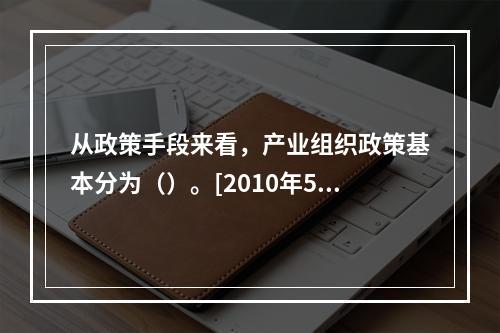 从政策手段来看，产业组织政策基本分为（）。[2010年5月二