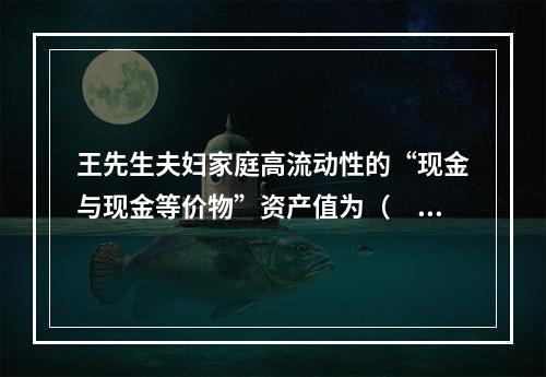 王先生夫妇家庭高流动性的“现金与现金等价物”资产值为（　　）