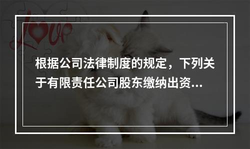 根据公司法律制度的规定，下列关于有限责任公司股东缴纳出资的表