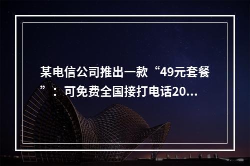 某电信公司推出一款“49元套餐”：可免费全国接打电话200