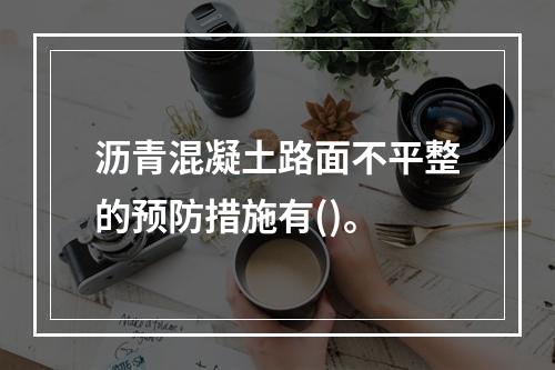 沥青混凝土路面不平整的预防措施有()。