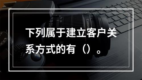 下列属于建立客户关系方式的有（）。