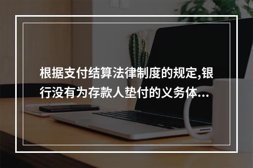 根据支付结算法律制度的规定,银行没有为存款人垫付的义务体现了