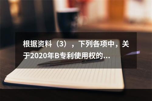 根据资料（3），下列各项中，关于2020年B专利使用权的会计