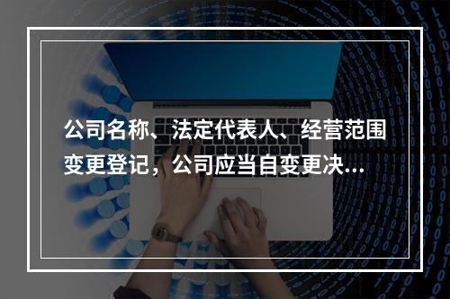 公司名称、法定代表人、经营范围变更登记，公司应当自变更决议或