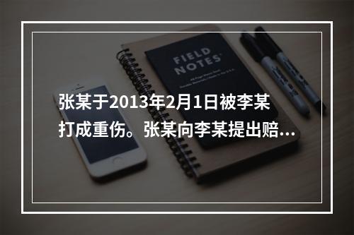 张某于2013年2月1日被李某打成重伤。张某向李某提出赔偿请