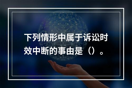 下列情形中属于诉讼时效中断的事由是（）。