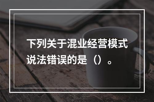 下列关于混业经营模式说法错误的是（）。