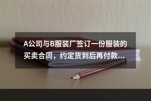 A公司与B服装厂签订一份服装的买卖合同，约定货到后再付款。后