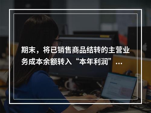 期末，将已销售商品结转的主营业务成本余额转入“本年利润”科目