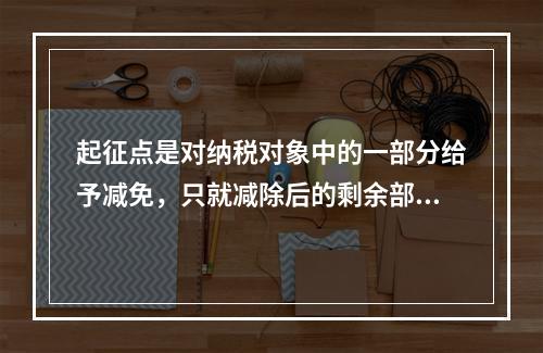 起征点是对纳税对象中的一部分给予减免，只就减除后的剩余部分计