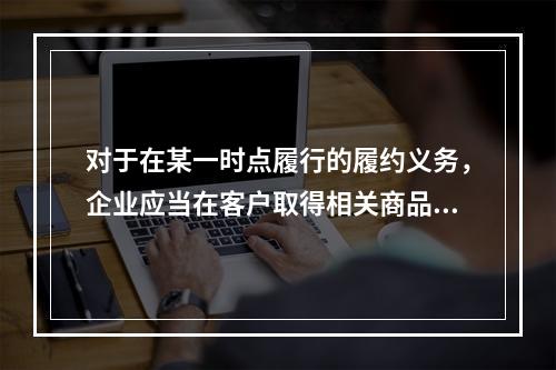 对于在某一时点履行的履约义务，企业应当在客户取得相关商品控制