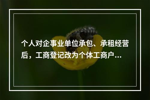 个人对企事业单位承包、承租经营后，工商登记改为个体工商户的