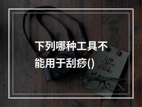 下列哪种工具不能用于刮痧()