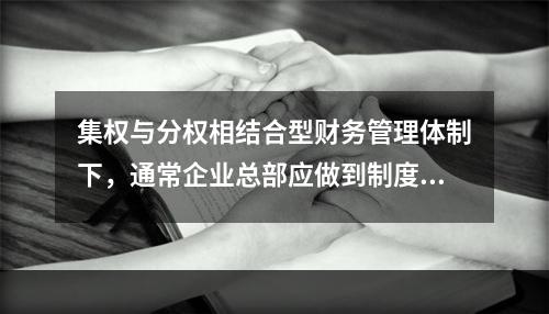 集权与分权相结合型财务管理体制下，通常企业总部应做到制度统