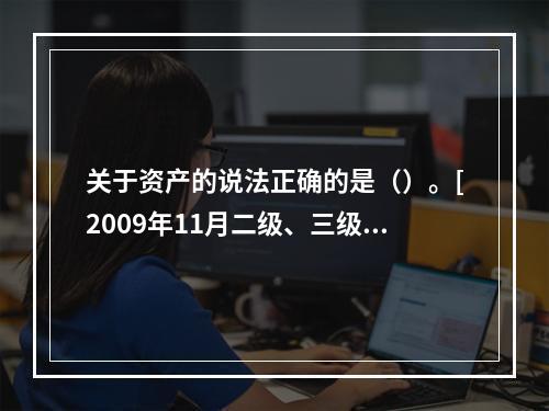 关于资产的说法正确的是（）。[2009年11月二级、三级真题