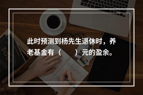 此时预测到杨先生退休时，养老基金有（　　）元的盈余。