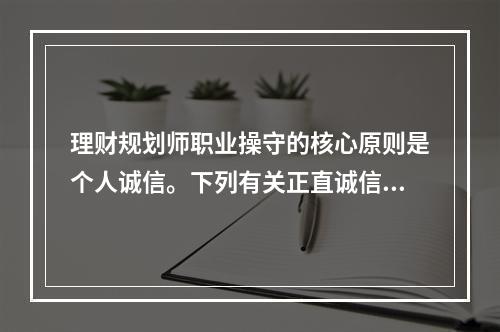 理财规划师职业操守的核心原则是个人诚信。下列有关正直诚信原则