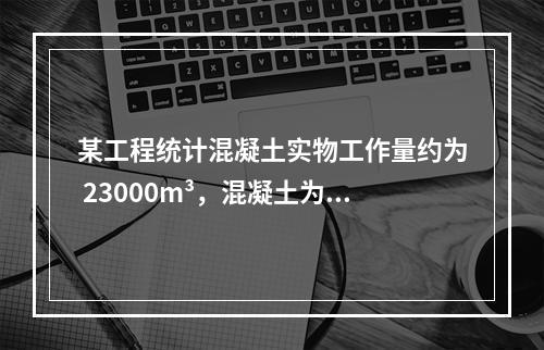 某工程统计混凝土实物工作量约为 23000m³，混凝土为商混