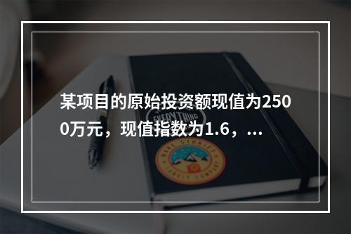 某项目的原始投资额现值为2500万元，现值指数为1.6，则净