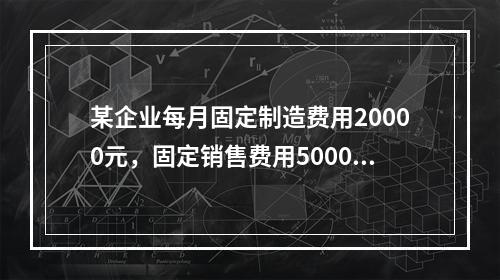 某企业每月固定制造费用20000元，固定销售费用5000元，