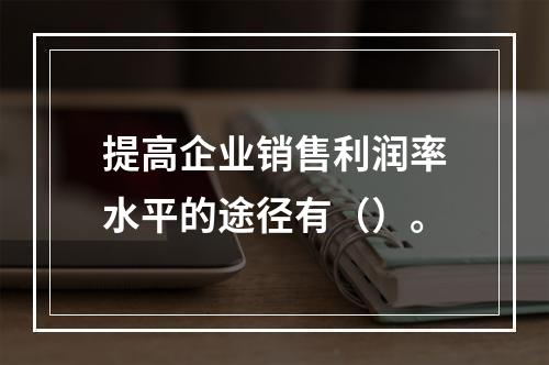 提高企业销售利润率水平的途径有（）。