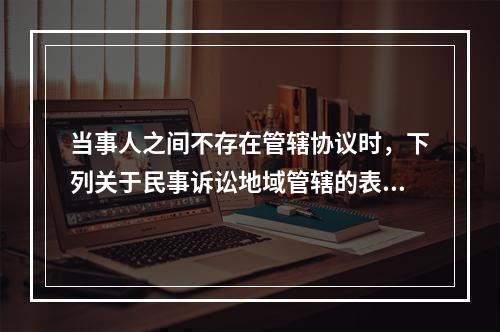 当事人之间不存在管辖协议时，下列关于民事诉讼地域管辖的表述中