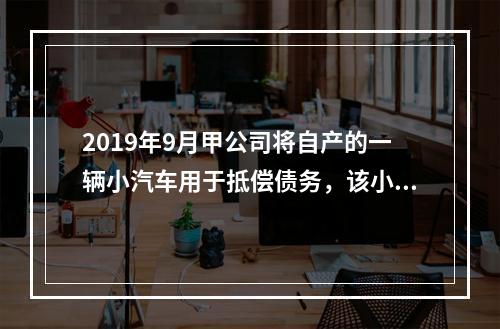 2019年9月甲公司将自产的一辆小汽车用于抵偿债务，该小汽车