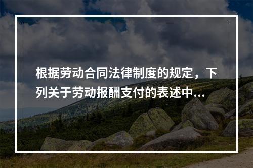 根据劳动合同法律制度的规定，下列关于劳动报酬支付的表述中，正