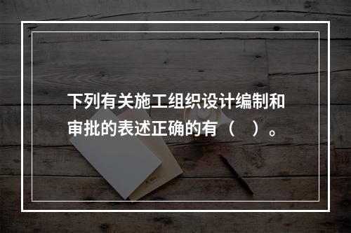 下列有关施工组织设计编制和审批的表述正确的有（　）。