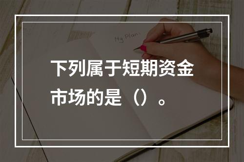 下列属于短期资金市场的是（）。