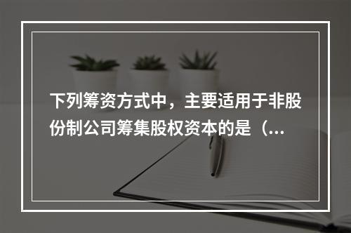 下列筹资方式中，主要适用于非股份制公司筹集股权资本的是（）。