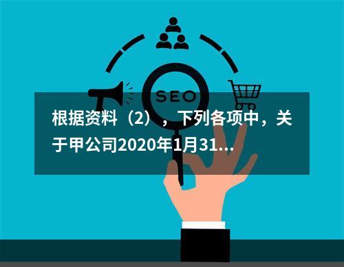 根据资料（2），下列各项中，关于甲公司2020年1月31日结