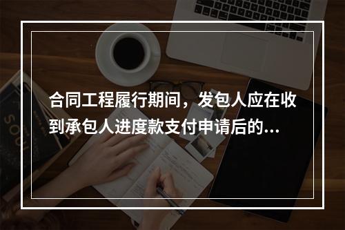 合同工程履行期间，发包人应在收到承包人进度款支付申请后的（）